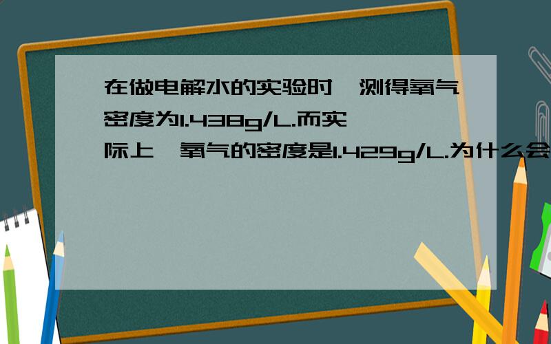 在做电解水的实验时,测得氧气密度为1.438g/L.而实际上,氧气的密度是1.429g/L.为什么会出现误差?