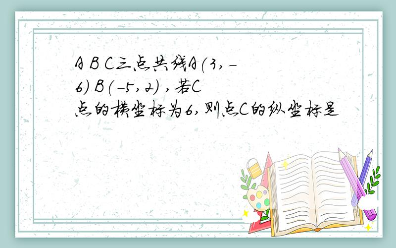 A B C三点共线A(3,-6) B(-5,2) ,若C点的横坐标为6,则点C的纵坐标是