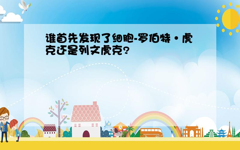 谁首先发现了细胞-罗伯特·虎克还是列文虎克?