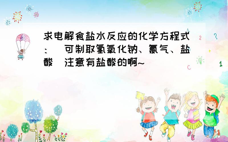 求电解食盐水反应的化学方程式：（可制取氢氧化钠、氯气、盐酸）注意有盐酸的啊~