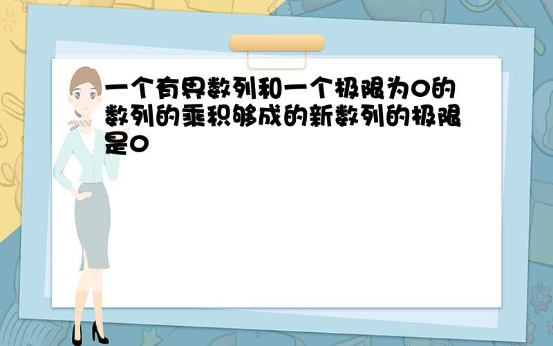 一个有界数列和一个极限为0的数列的乘积够成的新数列的极限是0