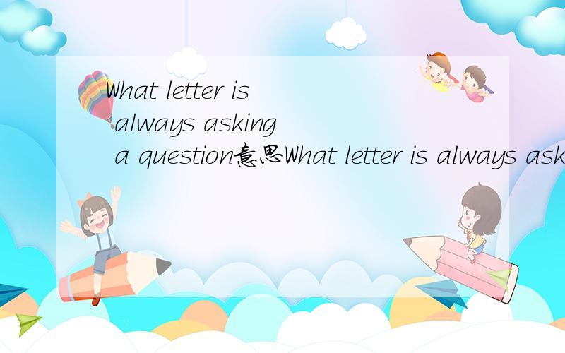 What letter is always asking a question意思What letter is always asking a question是什么意思