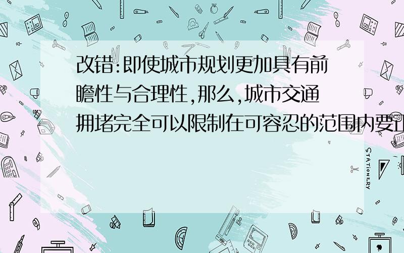 改错:即使城市规划更加具有前瞻性与合理性,那么,城市交通拥堵完全可以限制在可容忍的范围内要正确,