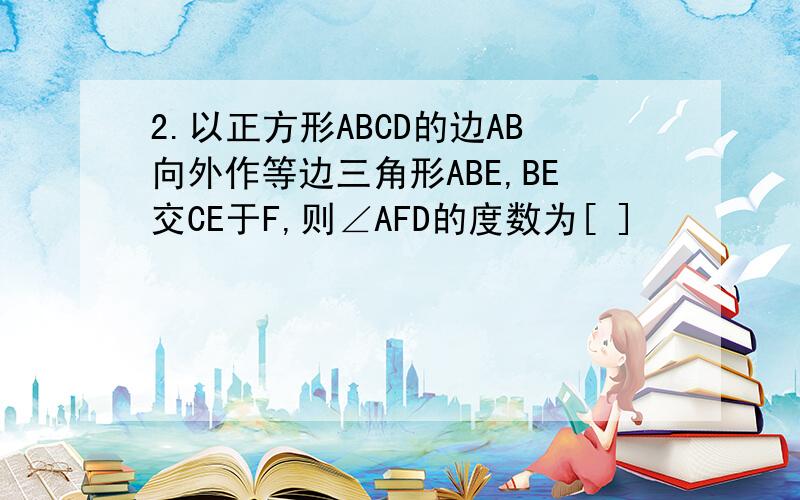 2.以正方形ABCD的边AB向外作等边三角形ABE,BE交CE于F,则∠AFD的度数为[ ]