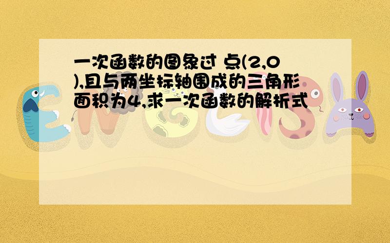 一次函数的图象过 点(2,0),且与两坐标轴围成的三角形面积为4,求一次函数的解析式