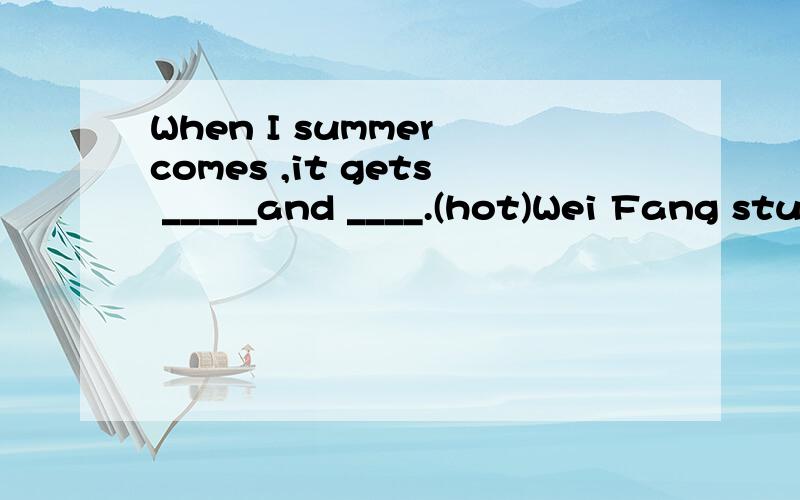 When I summer comes ,it gets _____and ____.(hot)Wei Fang studies _____(hard) than you .There ______ (be) a football game next Monday.What about _____(go) out for a walk .Be quiek .Somebody _____(wait) for you .Liu Ying told me ______(wait) for her at