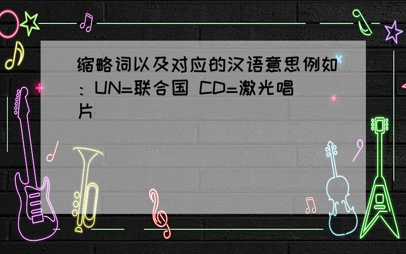 缩略词以及对应的汉语意思例如：UN=联合国 CD=激光唱片