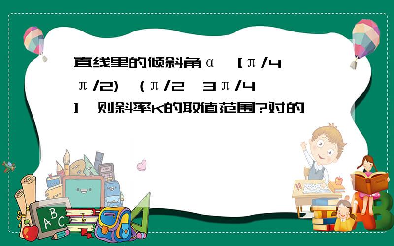 直线里的倾斜角α∈[π/4,π/2)∪(π/2,3π/4],则斜率K的取值范围?对的