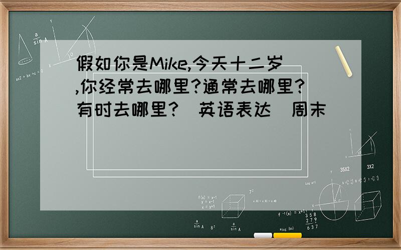 假如你是Mike,今天十二岁,你经常去哪里?通常去哪里?有时去哪里?(英语表达)周末