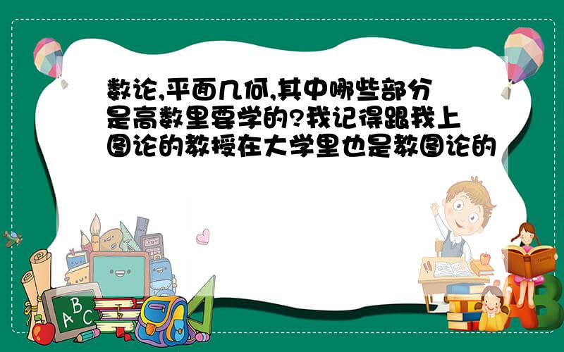 数论,平面几何,其中哪些部分是高数里要学的?我记得跟我上图论的教授在大学里也是教图论的