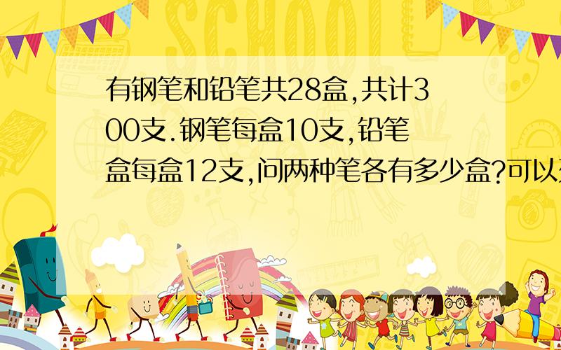 有钢笔和铅笔共28盒,共计300支.钢笔每盒10支,铅笔盒每盒12支,问两种笔各有多少盒?可以列方程,最好用不列方程的方法