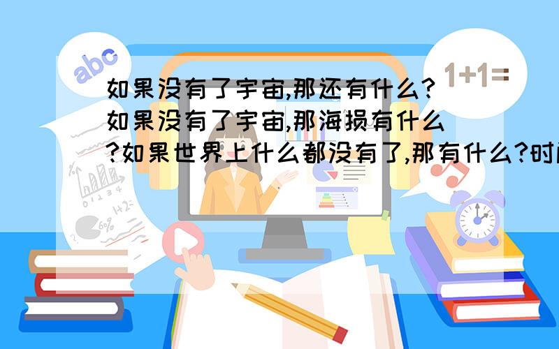 如果没有了宇宙,那还有什么?如果没有了宇宙,那海损有什么?如果世界上什么都没有了,那有什么?时间还存在吗?