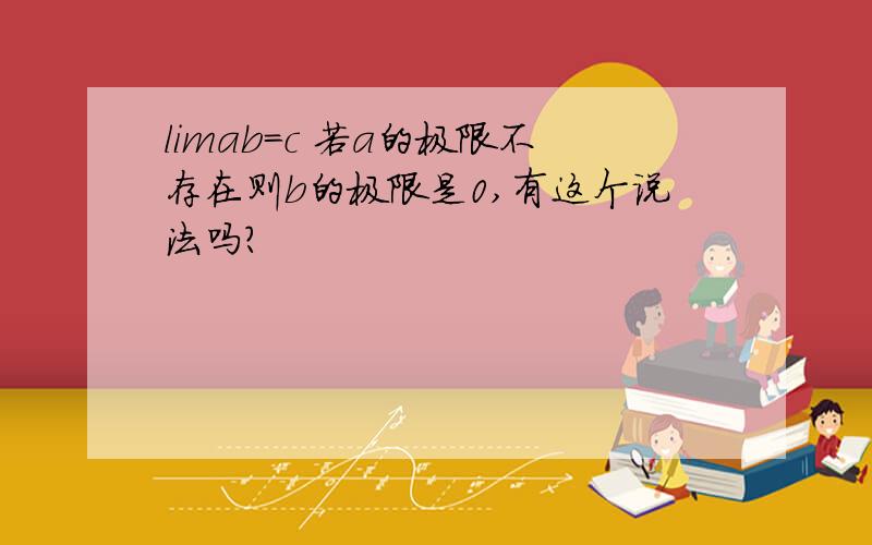 limab=c 若a的极限不存在则b的极限是0,有这个说法吗?