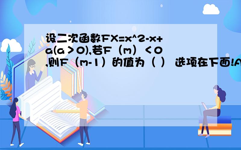 设二次函数FX=x^2-x+a(a＞0),若F（m）＜0,则F（m-1）的值为（ ） 选项在下面!A正数 B负数 C非负数 D正数负数零都有可能