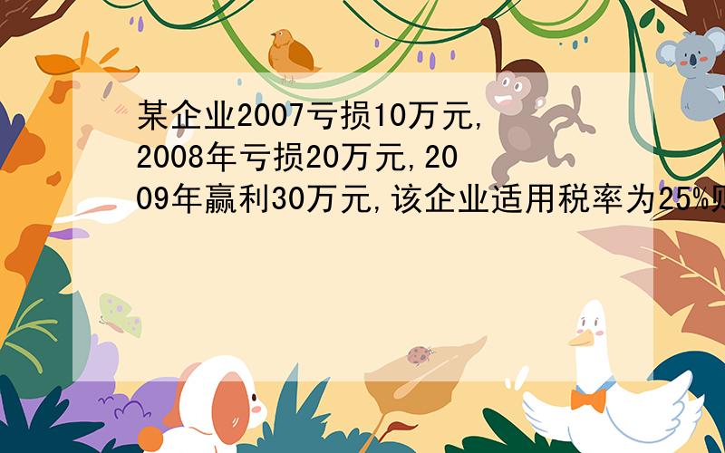 某企业2007亏损10万元,2008年亏损20万元,2009年赢利30万元,该企业适用税率为25%则2009年应纳所得税为?