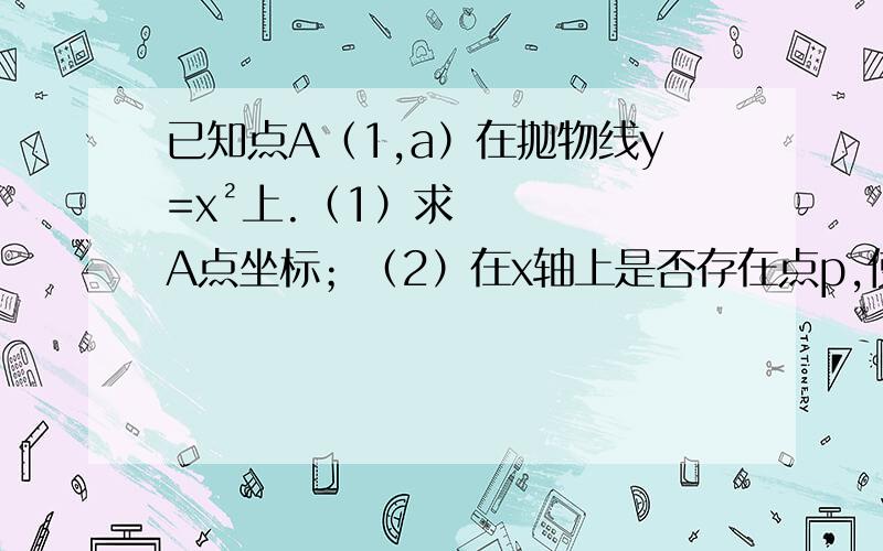 已知点A（1,a）在抛物线y=x²上.（1）求A点坐标；（2）在x轴上是否存在点p,使得△OAP是等腰△?若存在,求出点p坐标；不存在,说明理由