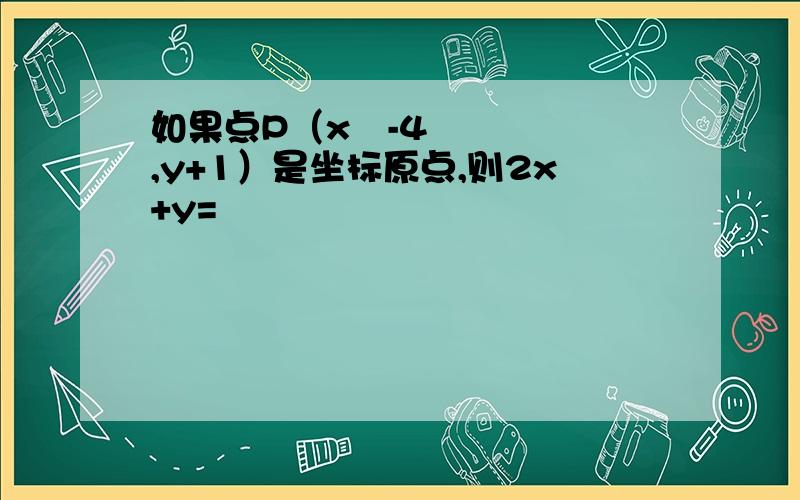 如果点P（x²-4,y+1）是坐标原点,则2x+y=