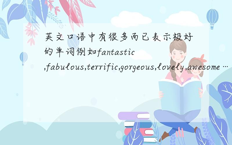 英文口语中有很多而已表示极好的单词例如fantastic,fabulous,terrific,gorgeous,lovely,awesome……这么多,到底什么情况用什么啊,还是可以完全混用