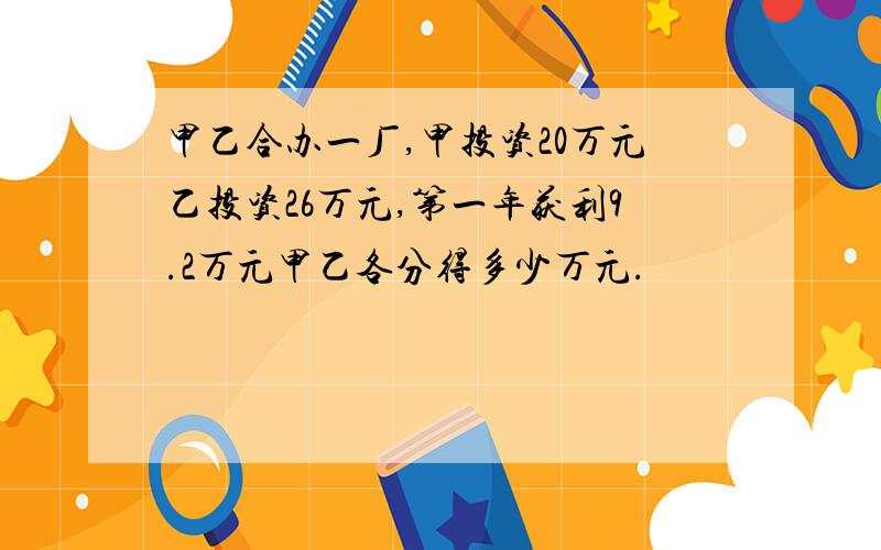 甲乙合办一厂,甲投资20万元乙投资26万元,第一年获利9.2万元甲乙各分得多少万元.