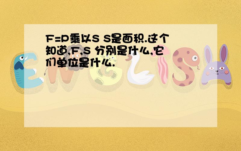 F=P乘以S S是面积.这个知道,F,S 分别是什么,它们单位是什么.