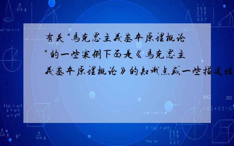 有关“马克思主义基本原理概论”的一些案例下面是《马克思主义基本原理概论》的知识点或一些描述性的语句,希望大家根据每一条,举出有阐述有自己观点的2个具体案例,.好的会追加赏金~1