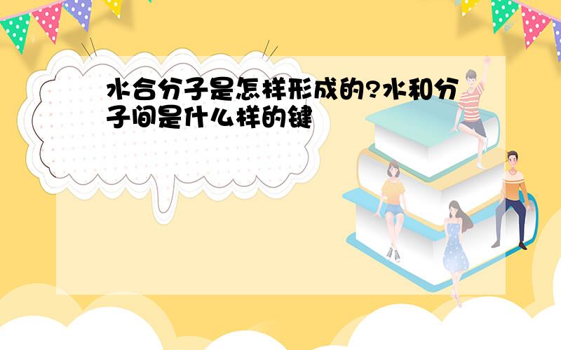 水合分子是怎样形成的?水和分子间是什么样的键