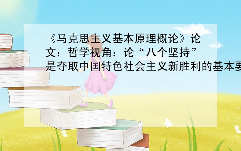 《马克思主义基本原理概论》论文：哲学视角：论“八个坚持”是夺取中国特色社会主义新胜利的基本要求.