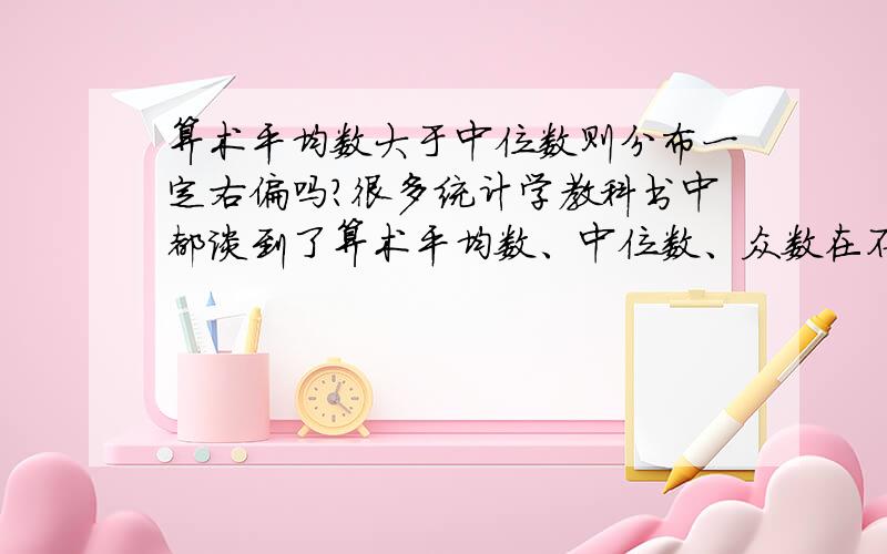 算术平均数大于中位数则分布一定右偏吗?很多统计学教科书中都谈到了算术平均数、中位数、众数在不同偏态下的关系,但事实却是,在偏态一定的情况下,不一定有这些关系,已经有很多文章