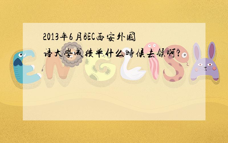 2013年6月BEC西安外国语大学成绩单什么时候去领啊?