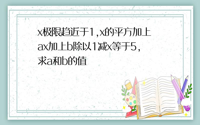 x极限趋近于1,x的平方加上ax加上b除以1减x等于5,求a和b的值