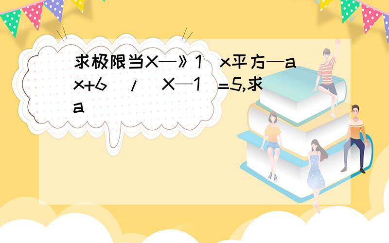 求极限当X—》1(x平方—ax+6)/(X—1)=5,求a