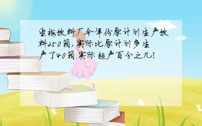 望梅饮料厂今年份原计划生产饮料250箱,实际比原计划多生产了40箱.实际超产百分之几?