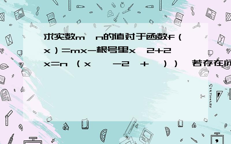 求实数m、n的值对于函数f（x）=mx-根号里x^2+2x=n （x∈【-2,+∞））,若存在闭区间【a,b】真包含于x∈【-2,+∞）,使得对任意x∈【a,b】恒有f（x）=c（c为实常数）,则实数m、n 的值依次为