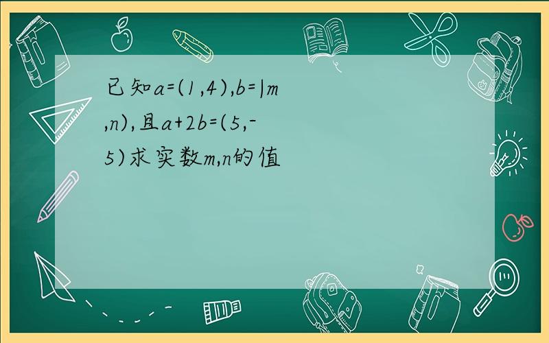 已知a=(1,4),b=|m,n),且a+2b=(5,-5)求实数m,n的值