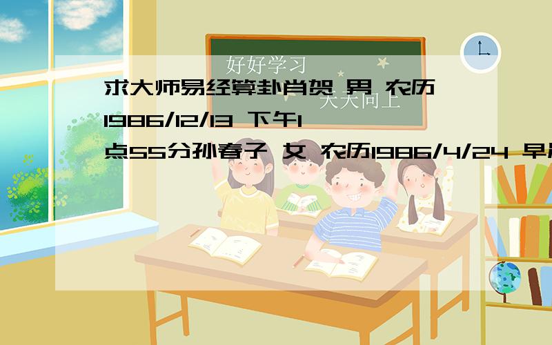 求大师易经算卦肖贺 男 农历1986/12/13 下午1点55分孙春子 女 农历1986/4/24 早晨7点三十分