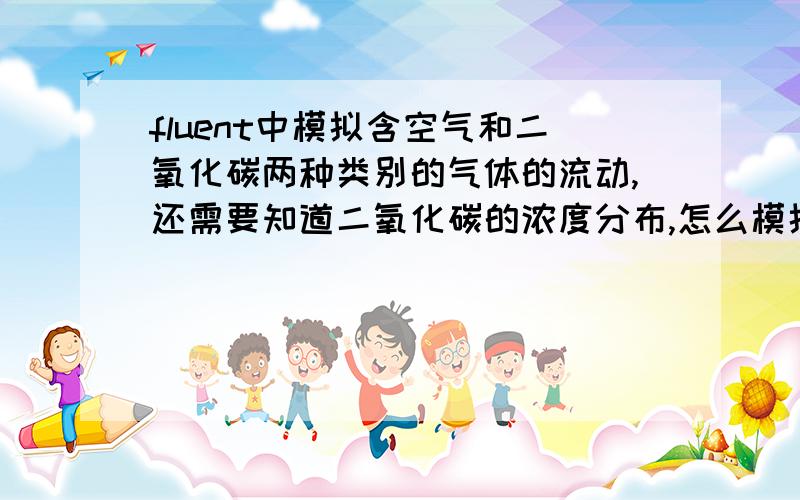 fluent中模拟含空气和二氧化碳两种类别的气体的流动,还需要知道二氧化碳的浓度分布,怎么模拟?