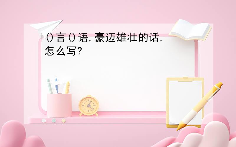 ()言()语,豪迈雄壮的话,怎么写?