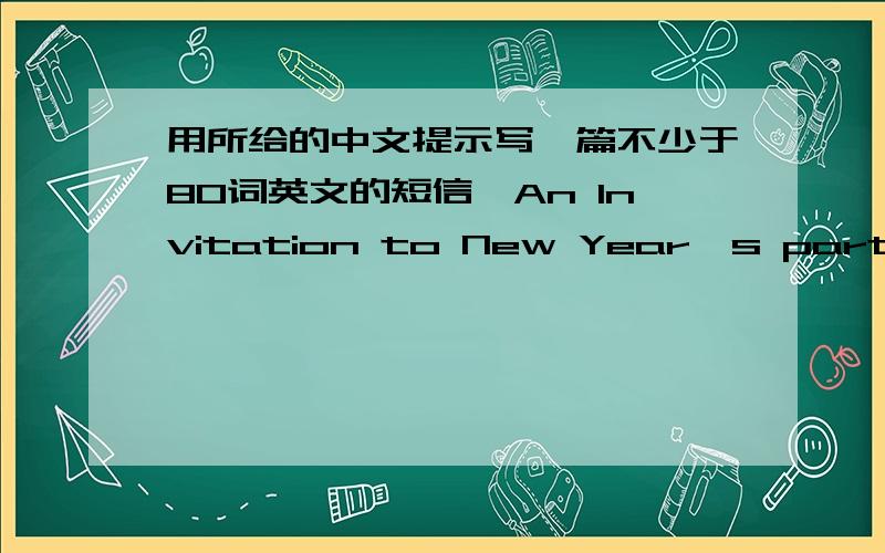 用所给的中文提示写一篇不少于80词英文的短信、An Invitation to New Year's party提示：问候对方并了解其状况.说明新年晚会的安排.邀请对方参加.