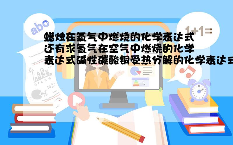 蜡烛在氧气中燃烧的化学表达式还有求氢气在空气中燃烧的化学表达式碱性碳酸铜受热分解的化学表达式,现象是绿色粉末变成怎样?将二氧化碳通入蒸馏水_____________________,无明显实验现象,滴