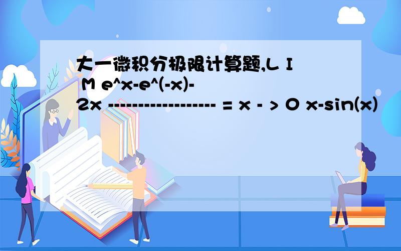 大一微积分极限计算题,L I M e^x-e^(-x)-2x ------------------ = x - > 0 x-sin(x)