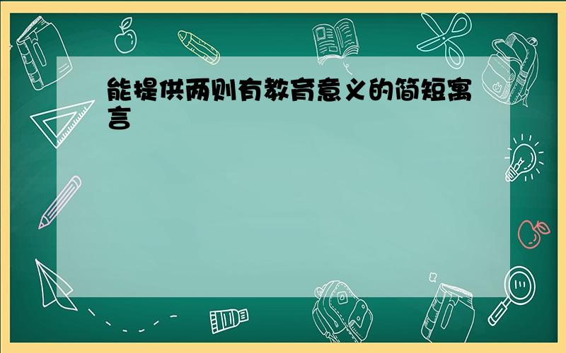 能提供两则有教育意义的简短寓言