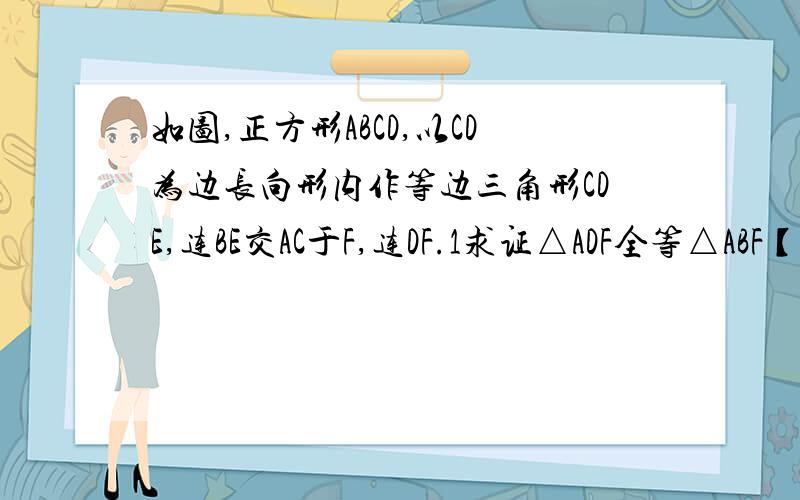 如图,正方形ABCD,以CD为边长向形内作等边三角形CDE,连BE交AC于F,连DF.1求证△ADF全等△ABF【已证】2求∠AFD的大小3求证；AF+DF=CF