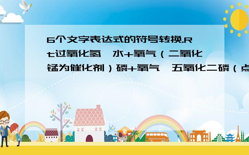 6个文字表达式的符号转换.Rt过氧化氢→水+氧气（二氧化锰为催化剂）磷+氧气→五氧化二磷（点燃为反应条件）碳+氧气→二氧化碳（点燃为反应条件）硫+氧气→二氧化硫（点燃为反应条件