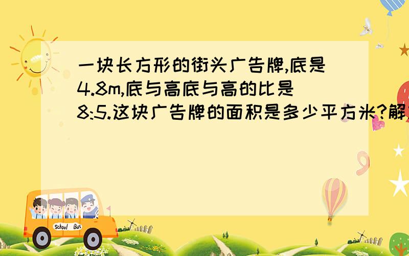 一块长方形的街头广告牌,底是4.8m,底与高底与高的比是8:5.这块广告牌的面积是多少平方米?解放程