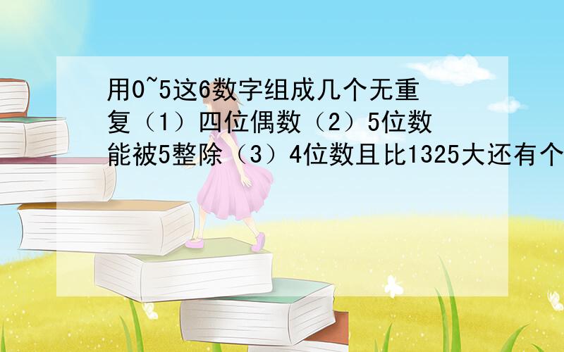 用0~5这6数字组成几个无重复（1）四位偶数（2）5位数能被5整除（3）4位数且比1325大还有个：四个男生三个女生站成一排（1）甲乙不能站在两端的排法有多少种（2）甲不排头,乙不排尾的种