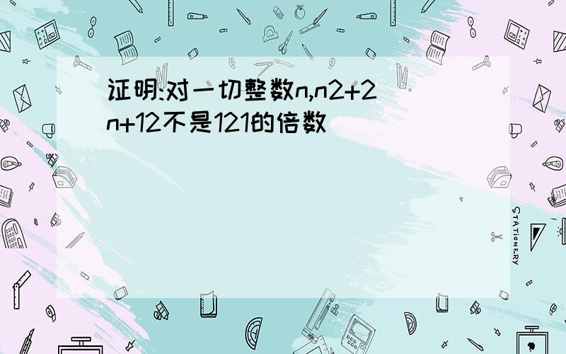 证明:对一切整数n,n2+2n+12不是121的倍数