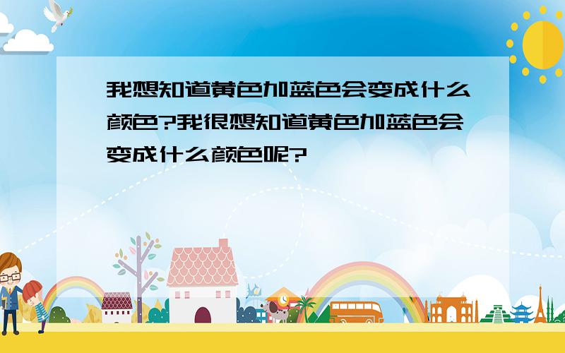 我想知道黄色加蓝色会变成什么颜色?我很想知道黄色加蓝色会变成什么颜色呢?