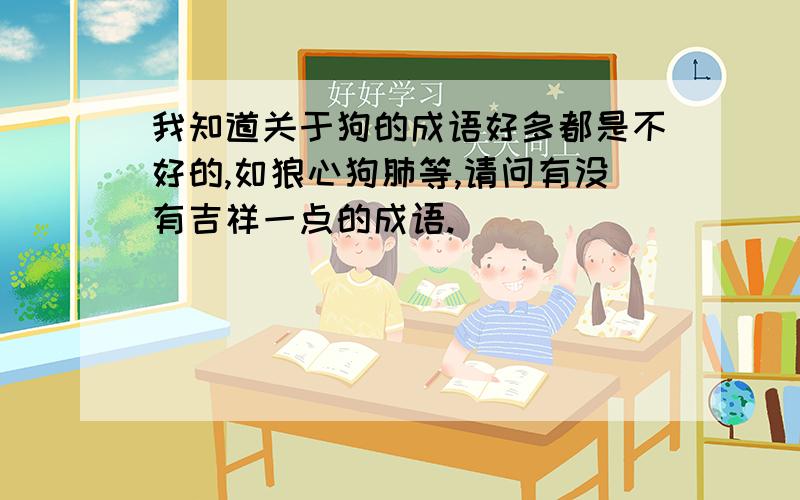 我知道关于狗的成语好多都是不好的,如狼心狗肺等,请问有没有吉祥一点的成语.