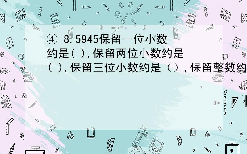 ④ 8.5945保留一位小数约是( ),保留两位小数约是( ),保留三位小数约是（）,保留整数约是（）.