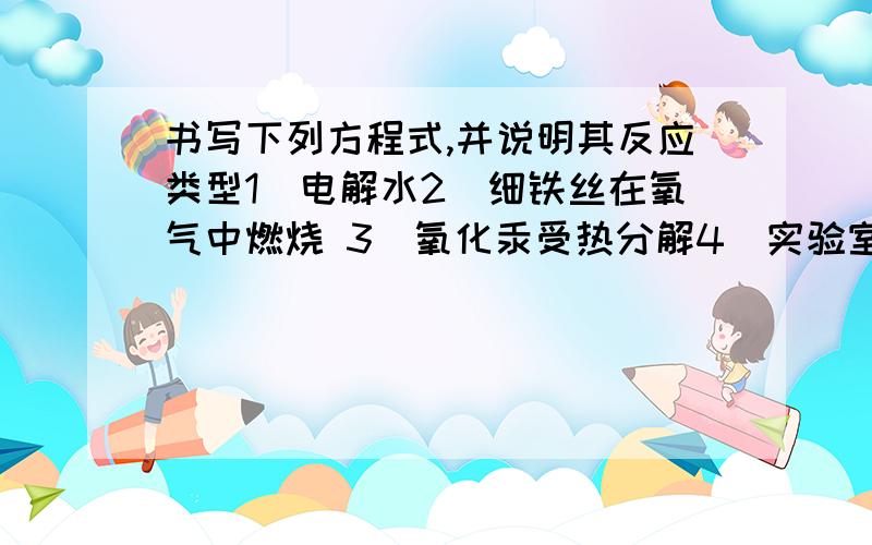 书写下列方程式,并说明其反应类型1）电解水2）细铁丝在氧气中燃烧 3)氧化汞受热分解4）实验室用高锰酸钾制氧气